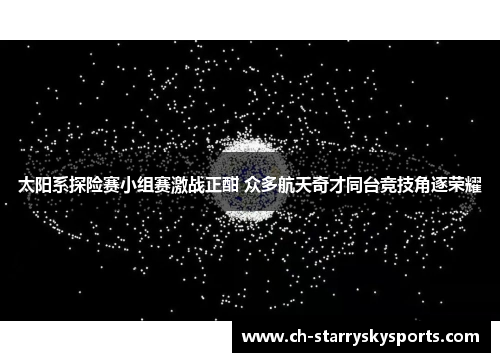 太阳系探险赛小组赛激战正酣 众多航天奇才同台竞技角逐荣耀
