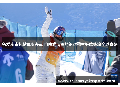 谷爱凌崇礼站再度夺冠 自由式滑雪的绝对霸主继续统治全球赛场