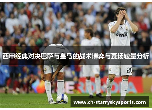西甲经典对决巴萨与皇马的战术博弈与赛场较量分析