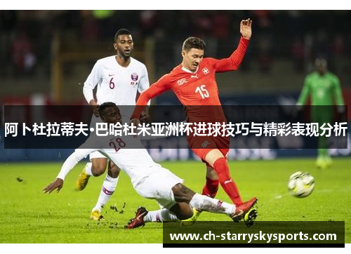 阿卜杜拉蒂夫·巴哈杜米亚洲杯进球技巧与精彩表现分析
