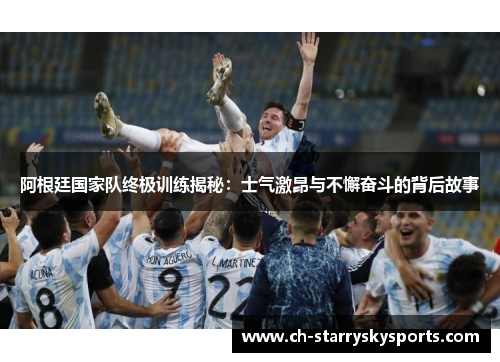 阿根廷国家队终极训练揭秘：士气激昂与不懈奋斗的背后故事