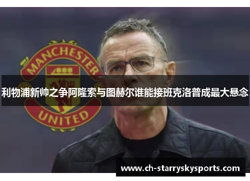 利物浦新帅之争阿隆索与图赫尔谁能接班克洛普成最大悬念