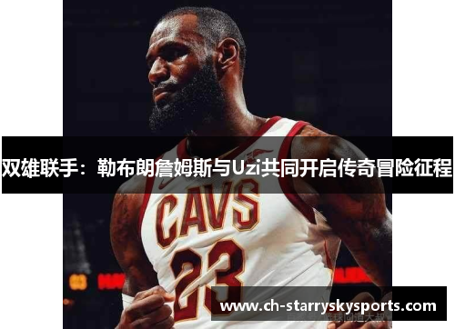 双雄联手：勒布朗詹姆斯与Uzi共同开启传奇冒险征程