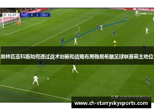 奥林匹亚科斯如何通过战术创新和战略布局稳居希腊足球联赛霸主地位