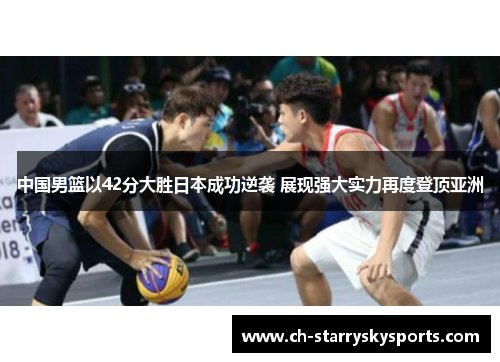 中国男篮以42分大胜日本成功逆袭 展现强大实力再度登顶亚洲