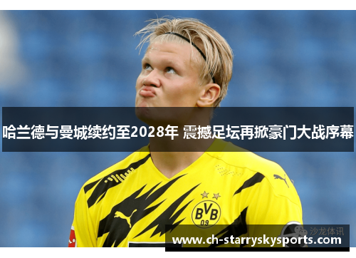 哈兰德与曼城续约至2028年 震撼足坛再掀豪门大战序幕