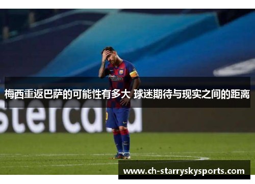 梅西重返巴萨的可能性有多大 球迷期待与现实之间的距离