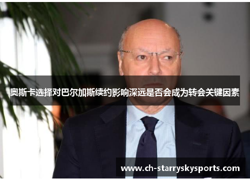 奥斯卡选择对巴尔加斯续约影响深远是否会成为转会关键因素