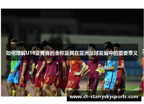 如何理解U18亚青赛的全称及其在亚洲足球发展中的重要意义