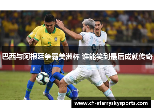 巴西与阿根廷争霸美洲杯 谁能笑到最后成就传奇 巴西与阿根廷争霸美洲杯 谁能笑到最后成就传奇