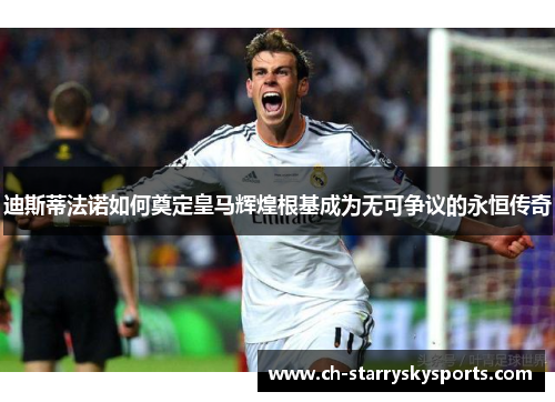 迪斯蒂法诺如何奠定皇马辉煌根基成为无可争议的永恒传奇