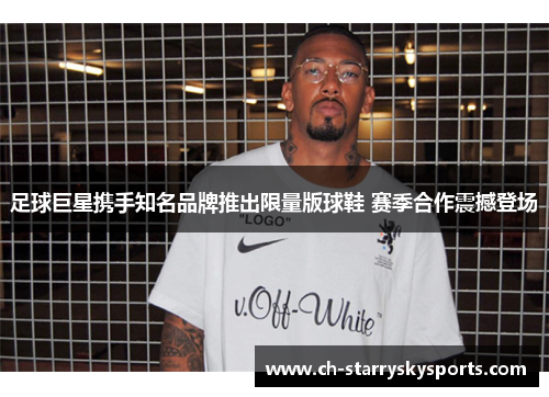 足球巨星携手知名品牌推出限量版球鞋 赛季合作震撼登场