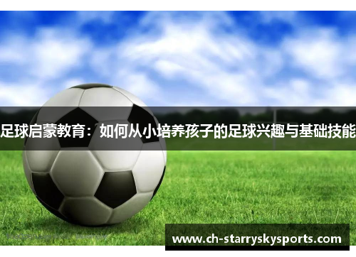 足球启蒙教育:如何从小培养孩子的足球兴趣与基础技能 足球启蒙教育:如何从小培养孩子的足球兴趣与基础技能