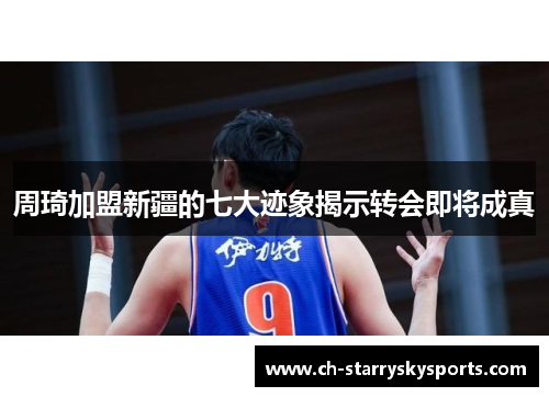 周琦加盟新疆的七大迹象揭示转会即将成真