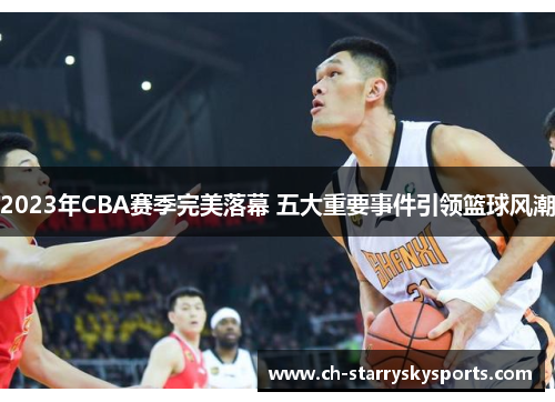2023年CBA赛季完美落幕 五大重要事件引领篮球风潮