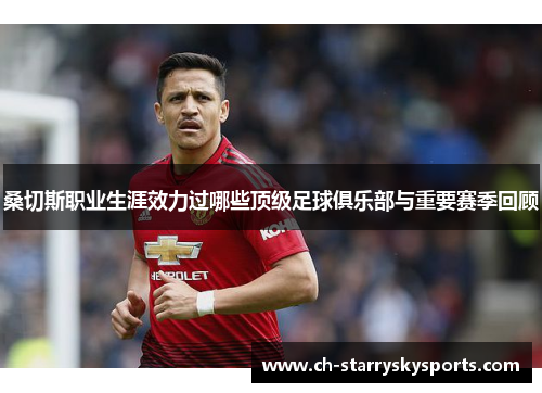 桑切斯职业生涯效力过哪些顶级足球俱乐部与重要赛季回顾 桑切斯职业生涯效力过哪些顶级足球俱乐部与重要赛季回顾