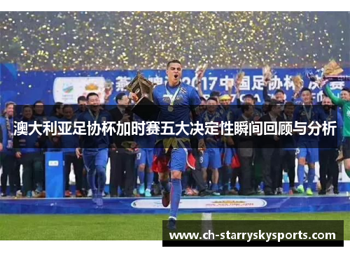 澳大利亚足协杯加时赛五大决定性瞬间回顾与分析 澳大利亚足协杯加时赛五大决定性瞬间回顾与分析