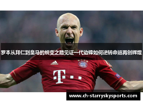 罗本从拜仁到皇马的蜕变之路见证一代边锋如何逆转命运再创辉煌 罗本从拜仁到皇马的蜕变之路见证一代边锋如何逆转命运再创辉煌